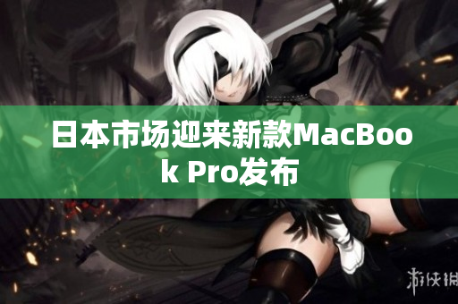 日本市场迎来新款MacBook Pro发布