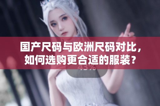 国产尺码与欧洲尺码对比，如何选购更合适的服装？