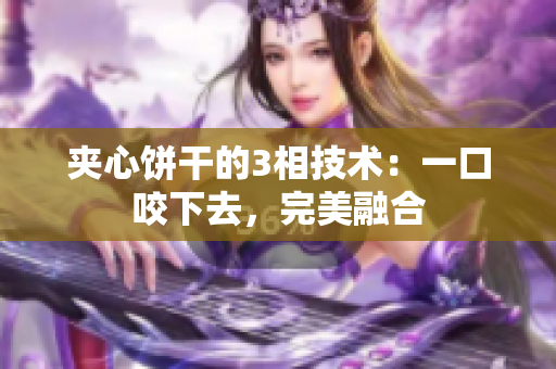 夹心饼干的3相技术：一口咬下去，完美融合