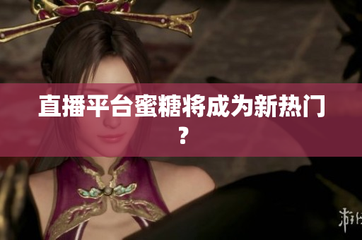 直播平台蜜糖将成为新热门？