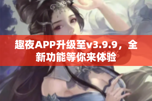 趣夜APP升级至v3.9.9，全新功能等你来体验