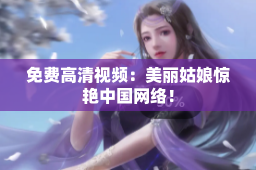 免费高清视频：美丽姑娘惊艳中国网络！