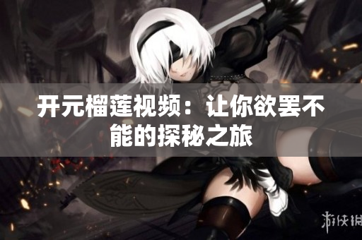 开元榴莲视频：让你欲罢不能的探秘之旅
