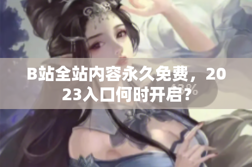 B站全站内容永久免费，2023入口何时开启？