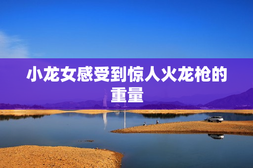 小龙女感受到惊人火龙枪的重量