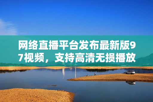 网络直播平台发布最新版97视频，支持高清无损播放