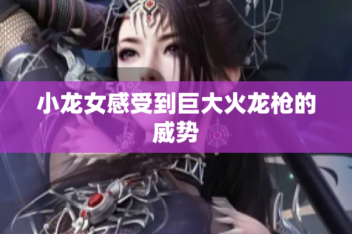 小龙女感受到巨大火龙枪的威势