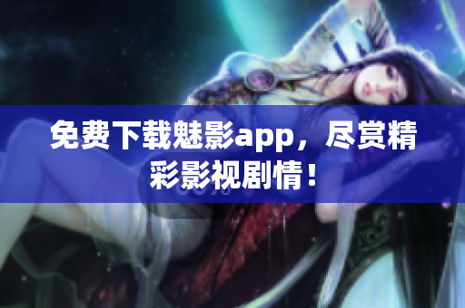 免费下载魅影app，尽赏精彩影视剧情！