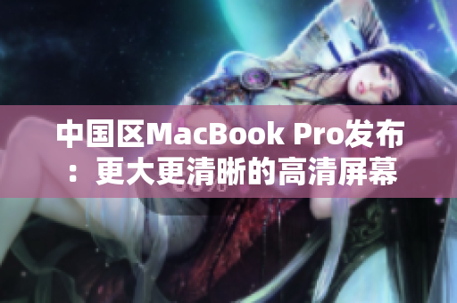 中国区MacBook Pro发布：更大更清晰的高清屏幕