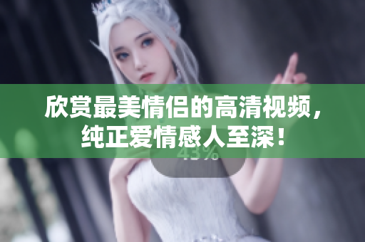 欣赏最美情侣的高清视频，纯正爱情感人至深！