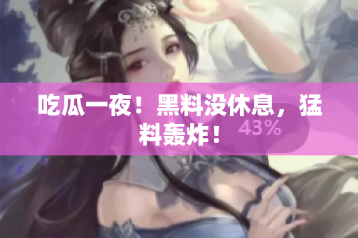 吃瓜一夜！黑料没休息，猛料轰炸！