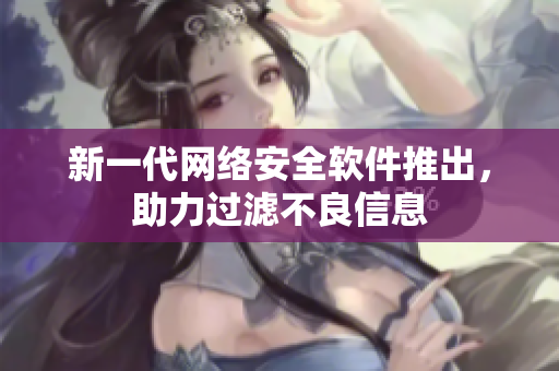 新一代网络安全软件推出，助力过滤不良信息