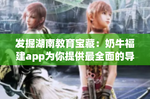 发掘湖南教育宝藏：奶牛福建app为你提供最全面的导航服务