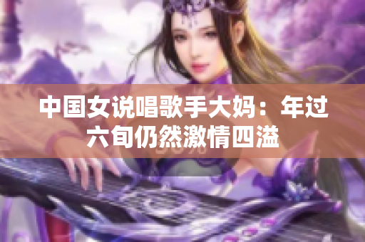 中国女说唱歌手大妈：年过六旬仍然激情四溢