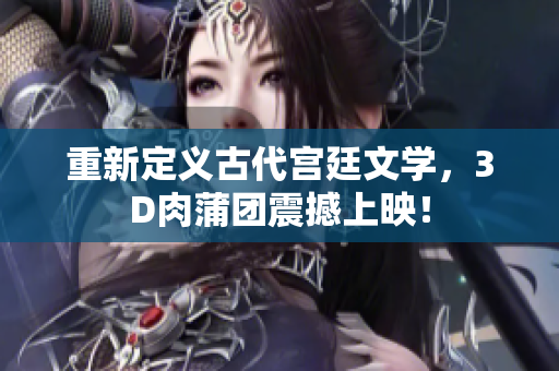 重新定义古代宫廷文学，3D肉蒲团震撼上映！