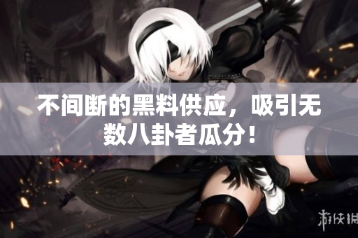不间断的黑料供应，吸引无数八卦者瓜分！