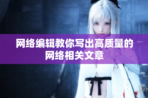 网络编辑教你写出高质量的网络相关文章