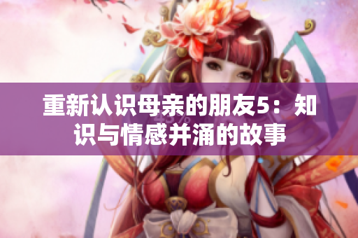 重新认识母亲的朋友5：知识与情感并涌的故事