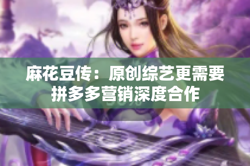 麻花豆传：原创综艺更需要拼多多营销深度合作