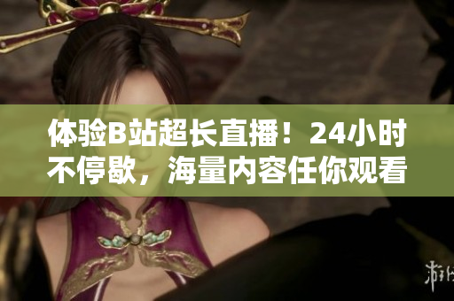 体验B站超长直播！24小时不停歇，海量内容任你观看