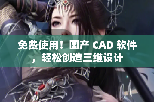免费使用！国产 CAD 软件，轻松创造三维设计