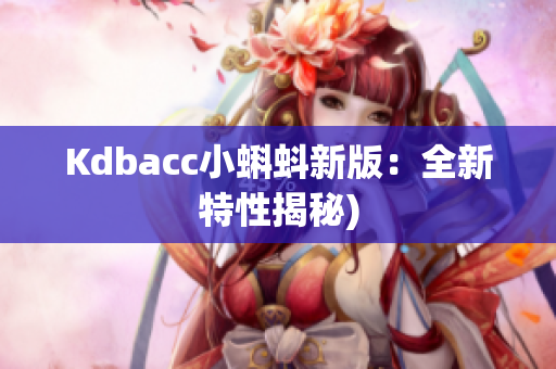 Kdbacc小蝌蚪新版：全新特性揭秘)