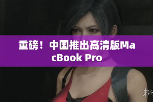 重磅！中国推出高清版MacBook Pro
