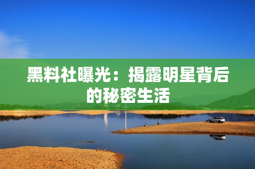 黑料社曝光：揭露明星背后的秘密生活