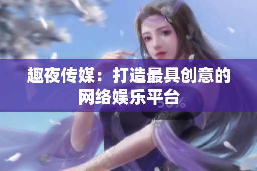 趣夜传媒：打造最具创意的网络娱乐平台