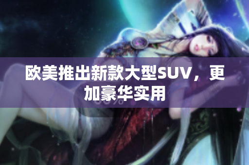 欧美推出新款大型SUV，更加豪华实用