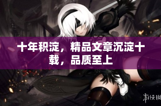 十年积淀，精品文章沉淀十载，品质至上