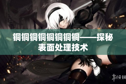 铜铜铜铜铜铜铜铜——探秘表面处理技术