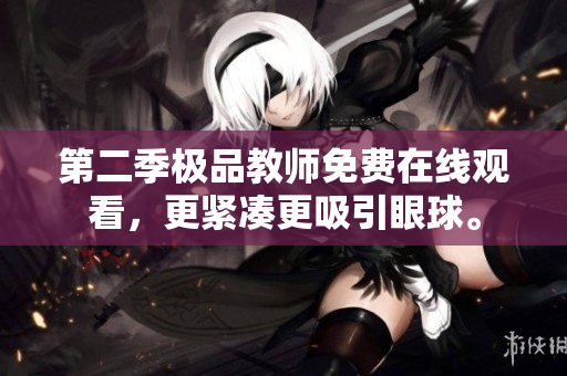 第二季极品教师免费在线观看，更紧凑更吸引眼球。