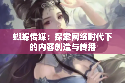 蝴蝶传媒：探索网络时代下的内容创造与传播
