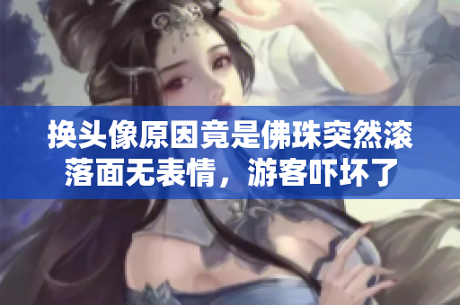 换头像原因竟是佛珠突然滚落面无表情，游客吓坏了