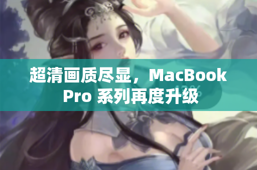 超清画质尽显，MacBook Pro 系列再度升级