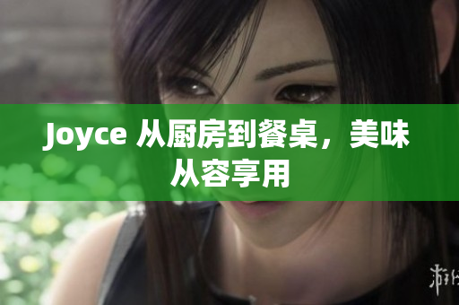 Joyce 从厨房到餐桌，美味从容享用