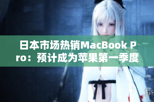 日本市场热销MacBook Pro：预计成为苹果第一季度最大亮点