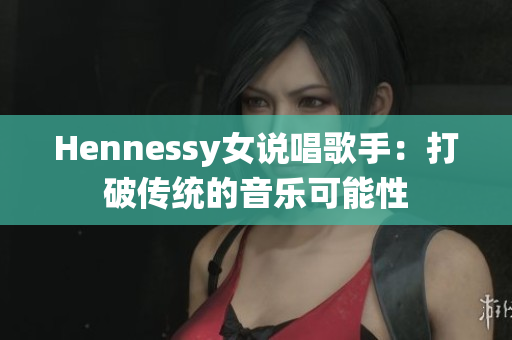 Hennessy女说唱歌手：打破传统的音乐可能性