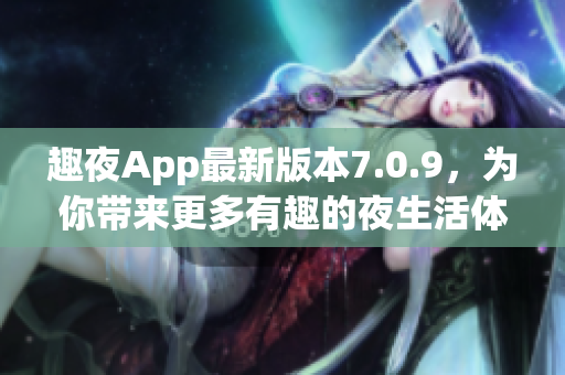 趣夜App最新版本7.0.9，为你带来更多有趣的夜生活体验