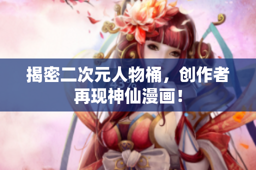 揭密二次元人物桶，创作者再现神仙漫画！