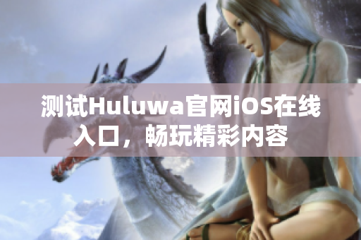测试Huluwa官网iOS在线入口，畅玩精彩内容