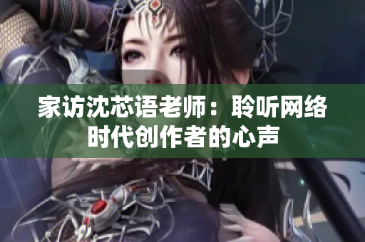 家访沈芯语老师：聆听网络时代创作者的心声