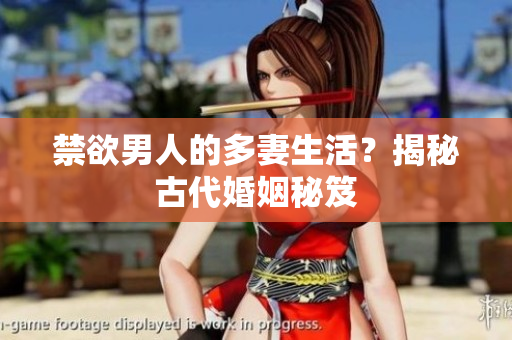 禁欲男人的多妻生活？揭秘古代婚姻秘笈