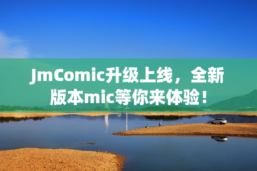 JmComic升级上线，全新版本mic等你来体验！