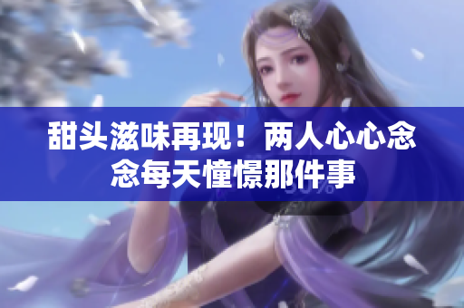 甜头滋味再现！两人心心念念每天憧憬那件事