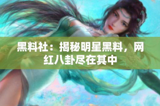 黑料社：揭秘明星黑料，网红八卦尽在其中