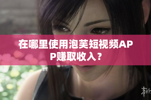 在哪里使用泡芙短视频APP赚取收入？