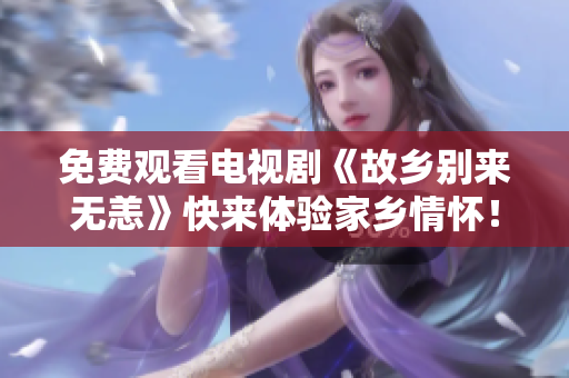 免费观看电视剧《故乡别来无恙》快来体验家乡情怀！