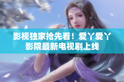 影视独家抢先看！爱丫爱丫影院最新电视剧上线